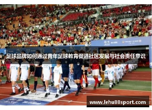足球品牌如何通过青年足球教育促进社区发展与社会责任意识